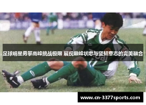 足球明星勇攀高峰挑战极限 展现巅峰状态与坚韧意志的完美融合