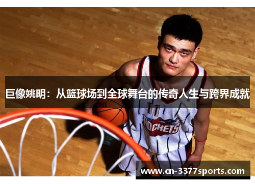 巨像姚明：从篮球场到全球舞台的传奇人生与跨界成就