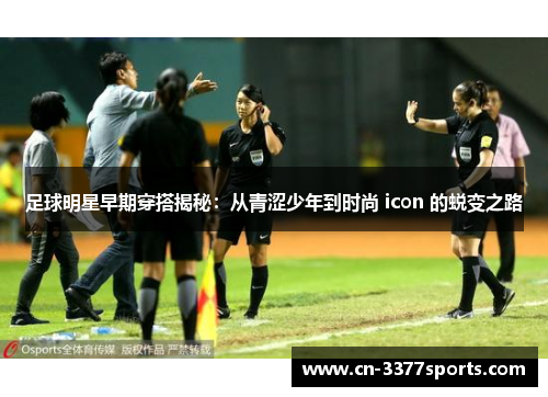 足球明星早期穿搭揭秘：从青涩少年到时尚 icon 的蜕变之路