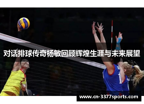 对话排球传奇杨敏回顾辉煌生涯与未来展望