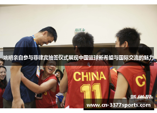 姚明亲自参与菲律宾抽签仪式展现中国篮球新希望与国际交流的魅力