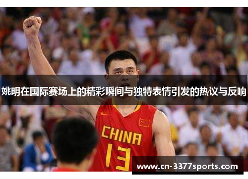 姚明在国际赛场上的精彩瞬间与独特表情引发的热议与反响