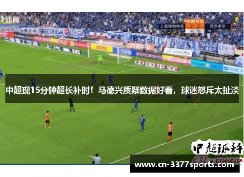 中超现15分钟超长补时！马德兴质疑数据好看，球迷怒斥太扯淡