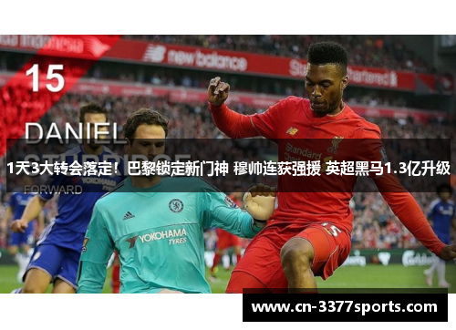 1天3大转会落定！巴黎锁定新门神 穆帅连获强援 英超黑马1.3亿升级