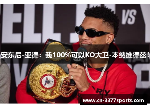 安东尼-亚德：我100%可以KO大卫-本纳维德兹！