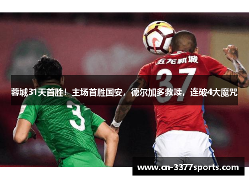 蓉城31天首胜！主场首胜国安，德尔加多救赎，连破4大魔咒